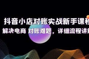 （12132期）抖音小店对账实战新手课程，解决电商 对账难题，详细流程讲解