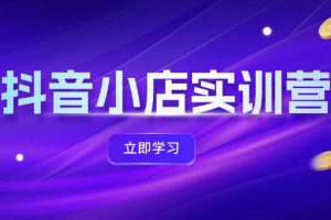 （12199期）抖音小店最新实训营，提升体验分、商品卡 引流，投流增效，联盟引流秘籍