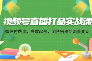 （12262期）视频号直播打品实战课：微 豆 付 费 流，高效起号，团队搭建到流量变现