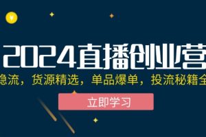 （12308期）2024直播创业营：起号稳流，货源精选，单品爆单，投流秘籍全掌握