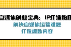 （12400期）自媒体创业宝典：IP打造秘籍：解决自媒体运营难题，打造爆款内容