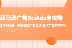 （12496期）亚马逊-广告SciAds全攻略：理论+实战，解锁站内广告玩法 助你广告效果飙升