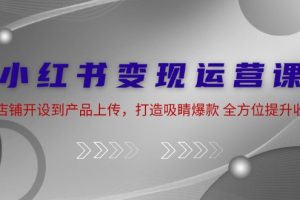 （12520期）小红书变现运营课：从店铺开设到产品上传，打造吸睛爆款 全方位提升收入