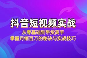 （12626期）抖音短视频实战：从零基础到带货高手，掌握月销百万的秘诀与实战技巧