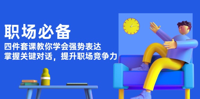 职场必备，四件套课教你学会强势表达，掌握关键对话，提升职场竞争力